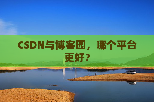 CSDN与博客园，哪个平台更好？