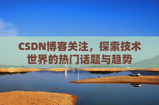 CSDN博客关注，探索技术世界的热门话题与趋势