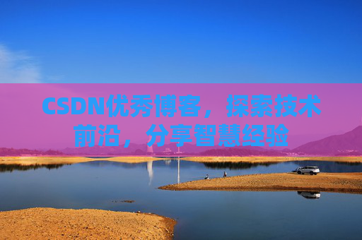 CSDN优秀博客,探索技术前沿,分享智慧经验