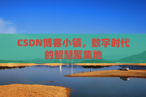 CSDN博客小镇，数字时代的智慧聚集地
